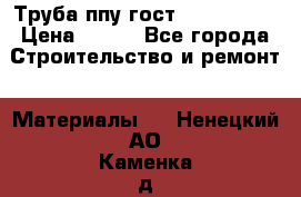 Труба ппу гост 30732-2006 › Цена ­ 333 - Все города Строительство и ремонт » Материалы   . Ненецкий АО,Каменка д.